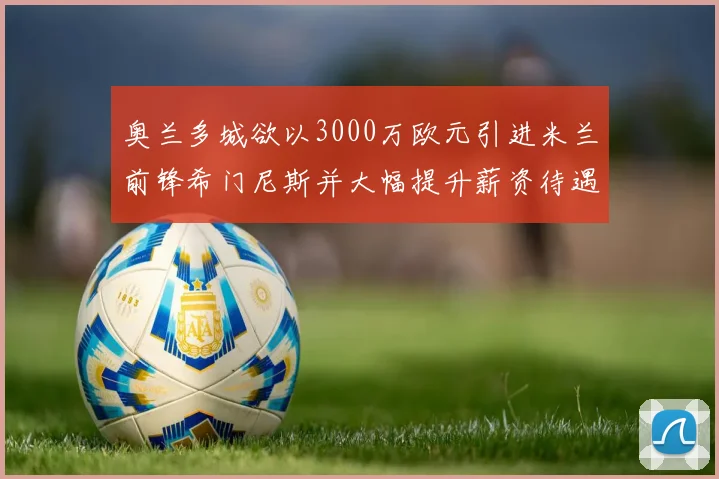 奥兰多城欲以3000万欧元引进米兰前锋希门尼斯并大幅提升薪资待遇