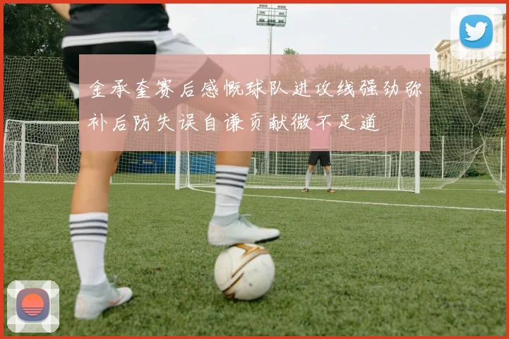 金承奎赛后感慨球队进攻线强劲弥补后防失误自谦贡献微不足道