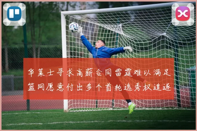 华莱士寻求高薪合同雷霆难以满足篮网愿意付出多个首轮选秀权追逐