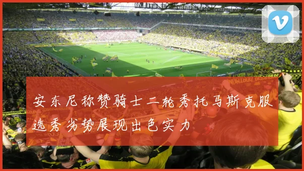 安东尼称赞骑士二轮秀托马斯克服选秀劣势展现出色实力