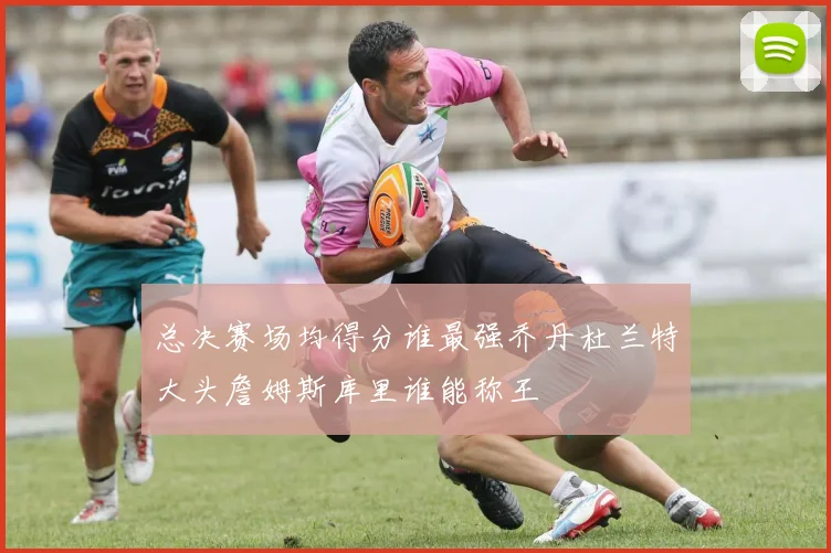 总决赛场均得分谁最强乔丹杜兰特大头詹姆斯库里谁能称王