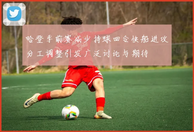 哈登季前赛减少持球回合快船进攻分工调整引发广泛讨论与期待