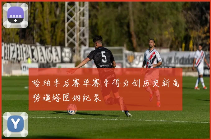 哈珀季后赛单赛季得分创历史新高势逼塔图姆纪录