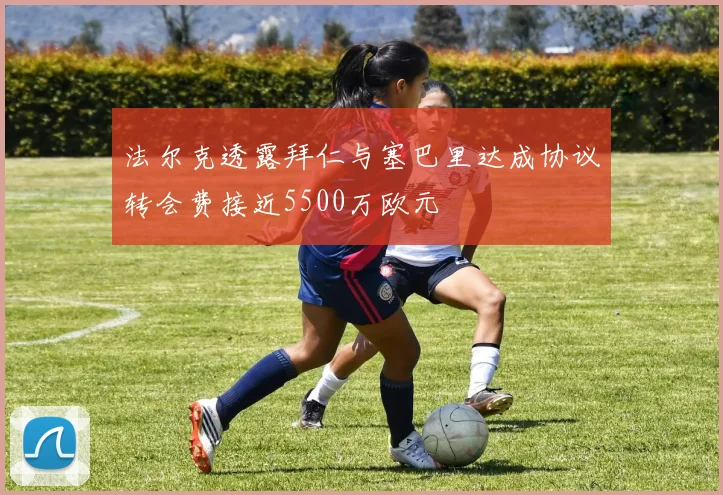 法尔克透露拜仁与塞巴里达成协议转会费接近5500万欧元